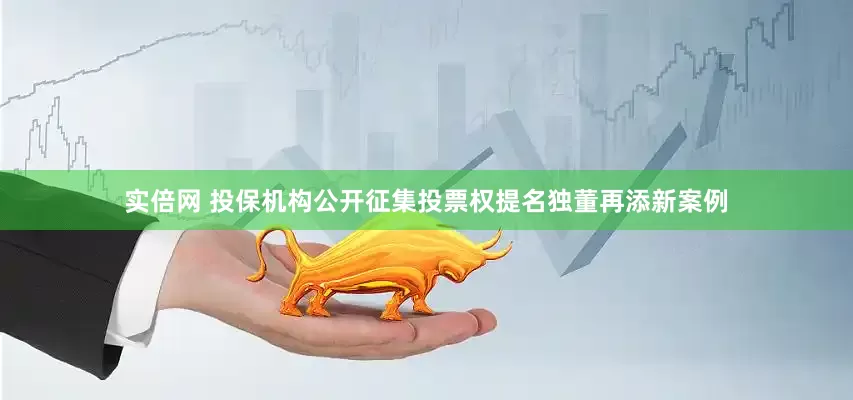 实倍网 投保机构公开征集投票权提名独董再添新案例