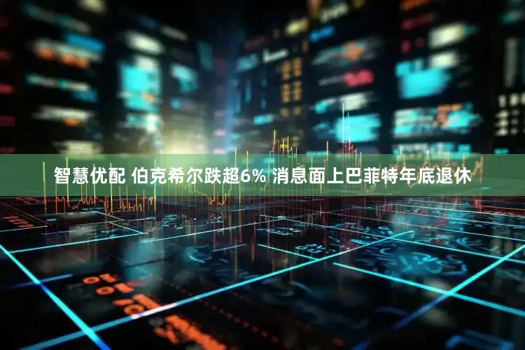 智慧优配 伯克希尔跌超6% 消息面上巴菲特年底退休