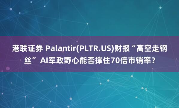 港联证券 Palantir(PLTR.US)财报“高空走钢丝” AI军政野心能否撑住70倍市销率？