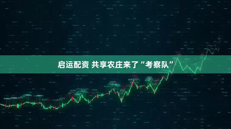 启运配资 共享农庄来了“考察队”