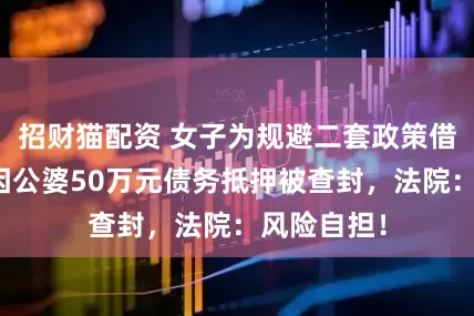 招财猫配资 女子为规避二套政策借名买房，因公婆50万元债务抵押被查封，法院：风险自担！