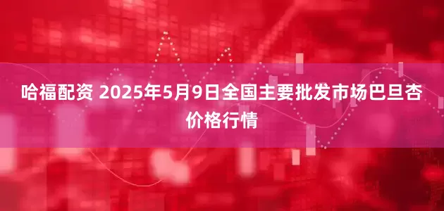 哈福配资 2025年5月9日全国主要批发市场巴旦杏价格行情
