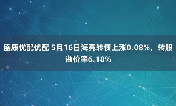 盛康优配优配 5月16日海亮转债上涨0.08%，转股溢价率6.18%