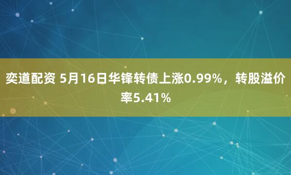 奕道配资 5月16日华锋转债上涨0.99%，转股溢价率5.41%