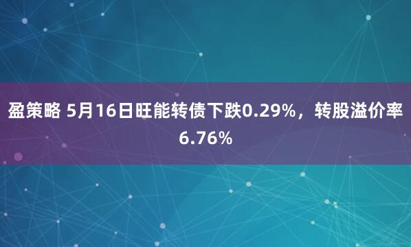 盈策略 5月16日旺能转债下跌0.29%，转股溢价率6.76%