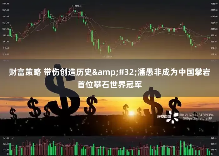 财富策略 带伤创造历史&#32;潘愚非成为中国攀岩首位攀石世界冠军