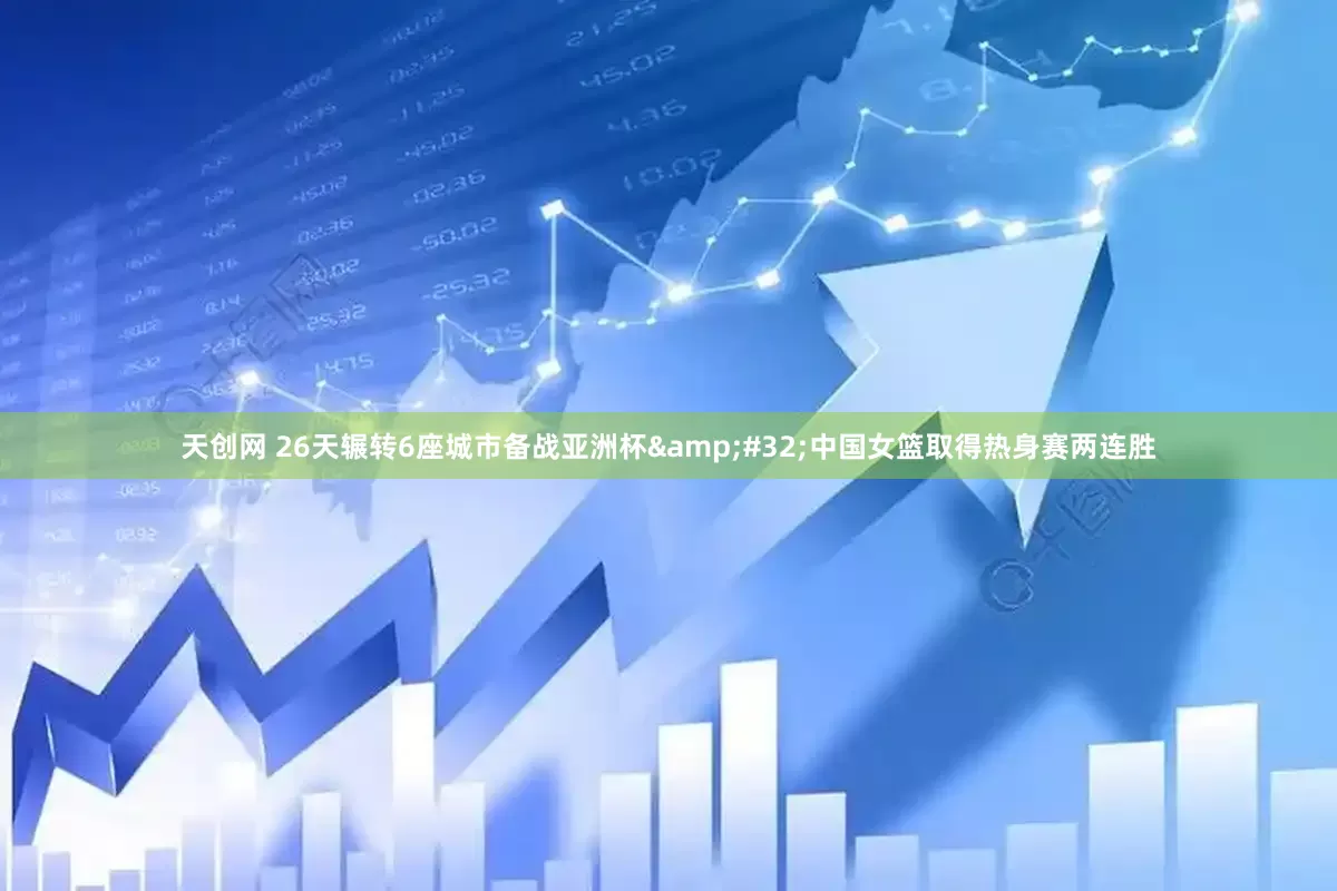 天创网 26天辗转6座城市备战亚洲杯&#32;中国女篮取得热身赛两连胜