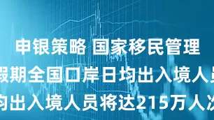 申银策略 国家移民管理局：端午假期全国口岸日均出入境人员将达215万人次