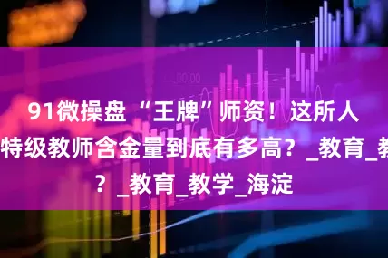 91微操盘 “王牌”师资！这所人附系学校特级教师含金量到底有多高？_教育_教学_海淀