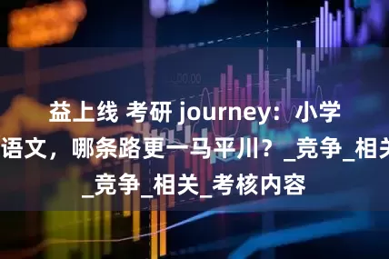 益上线 考研 journey：小学教育与学科语文，哪条路更一马平川？_竞争_相关_考核内容