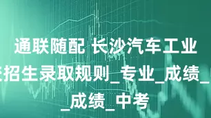 通联随配 长沙汽车工业学校招生录取规则_专业_成绩_中考