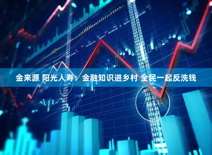 金来源 阳光人寿：金融知识进乡村 全民一起反洗钱