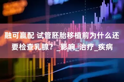 融可赢配 试管胚胎移植前为什么还要检查乳腺？_影响_治疗_疾病