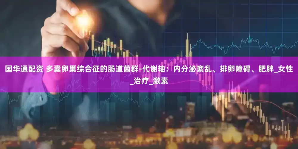 国华通配资 多囊卵巢综合征的肠道菌群-代谢轴：内分泌紊乱、排卵障碍、肥胖_女性_治疗_激素