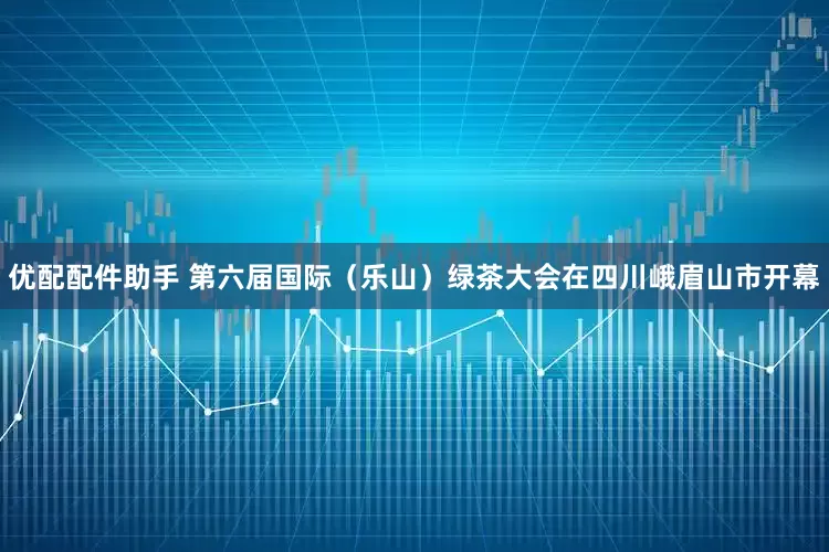 优配配件助手 第六届国际（乐山）绿茶大会在四川峨眉山市开幕