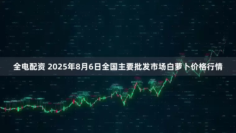 全电配资 2025年8月6日全国主要批发市场白萝卜价格行情