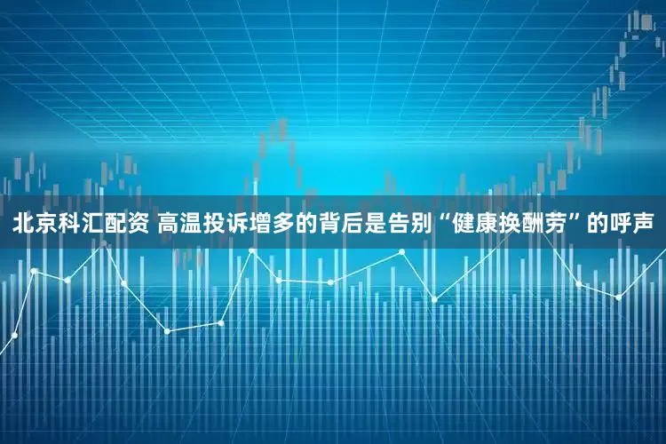 北京科汇配资 高温投诉增多的背后是告别“健康换酬劳”的呼声