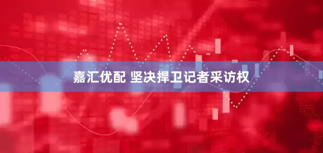 嘉汇优配 坚决捍卫记者采访权
