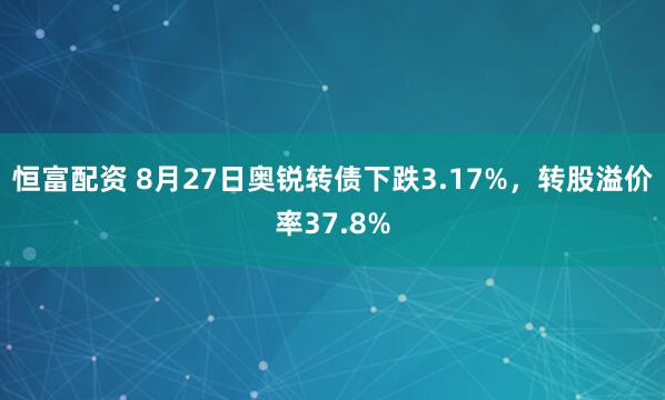 恒富配资 8月27日奥锐转债下跌3.17%，转股溢价率37.8%