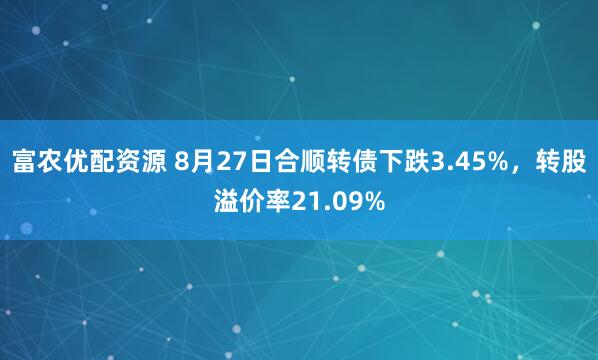 富农优配资源 8月27日合顺转债下跌3.45%，转股溢价率21.09%