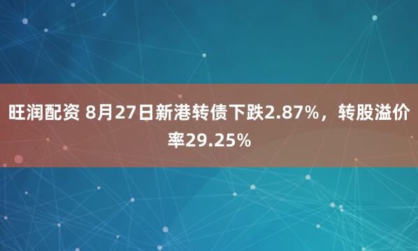 旺润配资 8月27日新港转债下跌2.87%，转股溢价率29.25%