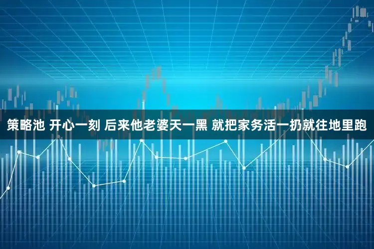 策略池 开心一刻 后来他老婆天一黑 就把家务活一扔就往地里跑
