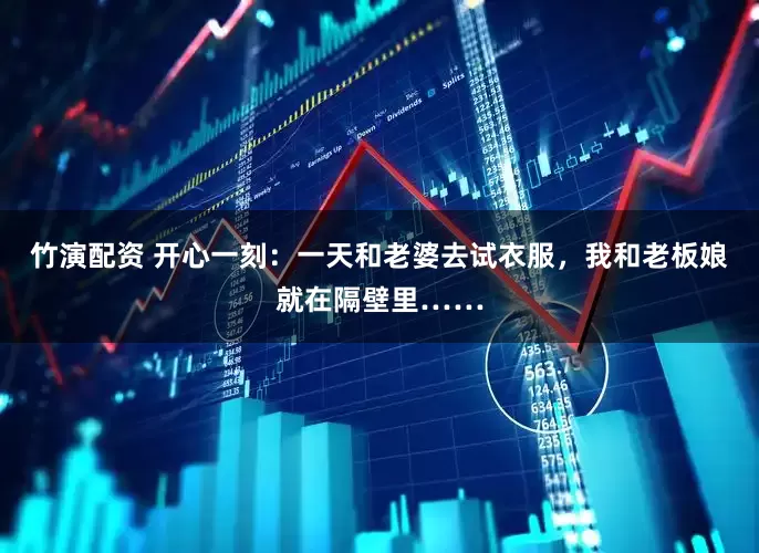 竹演配资 开心一刻：一天和老婆去试衣服，我和老板娘就在隔壁里……