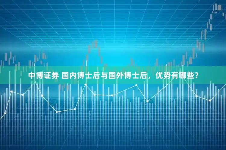 中博证券 国内博士后与国外博士后，优势有哪些？
