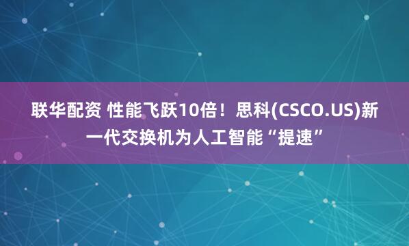 联华配资 性能飞跃10倍！思科(CSCO.US)新一代交换机为人工智能“提速”