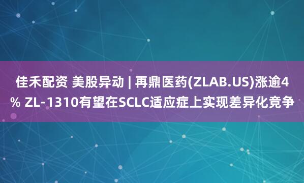 佳禾配资 美股异动 | 再鼎医药(ZLAB.US)涨逾4% ZL-1310有望在SCLC适应症上实现差异化竞争