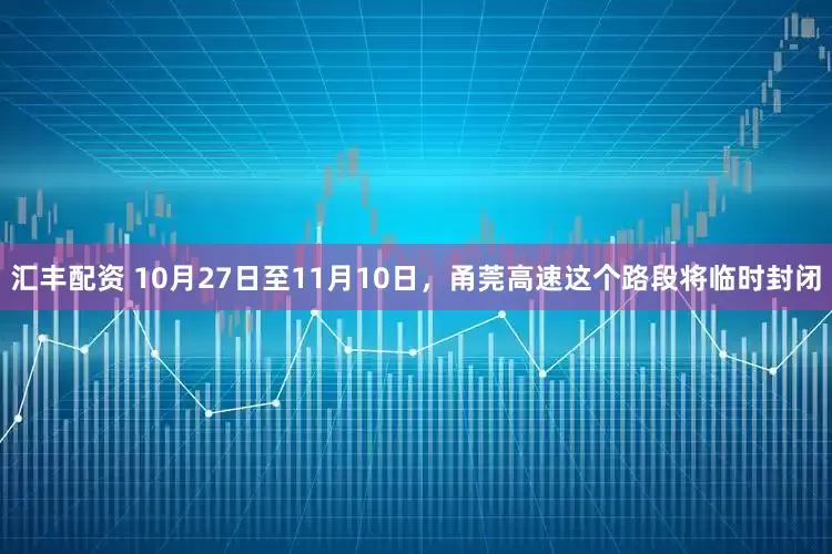 汇丰配资 10月27日至11月10日,甬莞高速这个路段将临时封闭
