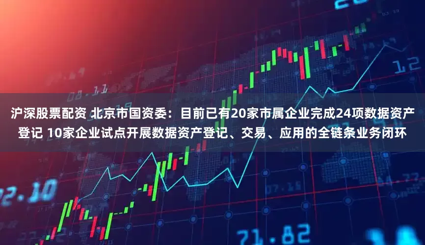 沪深股票配资 北京市国资委：目前已有20家市属企业完成24项数据资产登记 10家企业试点开展数据资产登记、交易、应用的全链条业务闭环