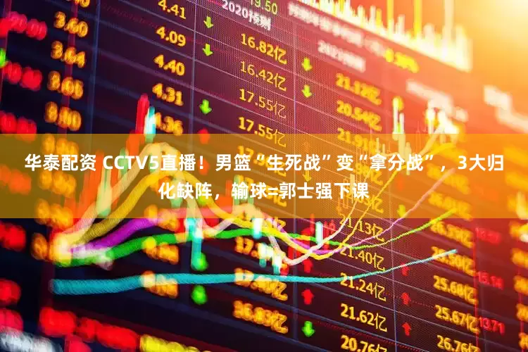 华泰配资 CCTV5直播！男篮“生死战”变“拿分战”，3大归化缺阵，输球=郭士强下课
