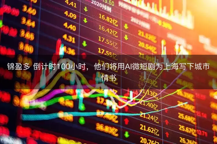 锦盈多 倒计时100小时，他们将用AI微短剧为上海写下城市情书